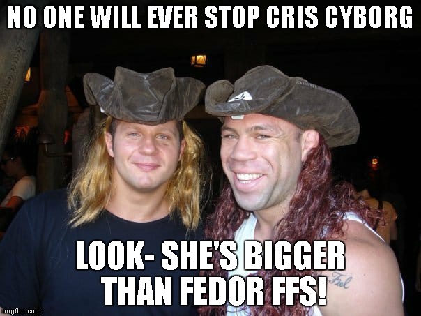 well, she is... | NO ONE WILL EVER STOP CRIS CYBORG; LOOK- SHE'S BIGGER THAN FEDOR FFS! | image tagged in cris cyborg,fedor emilienko,ufc,mma | made w/ Imgflip meme maker