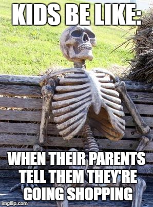 Waiting Skeleton | KIDS BE LIKE:; WHEN THEIR PARENTS TELL THEM THEY'RE GOING SHOPPING | image tagged in memes,waiting skeleton | made w/ Imgflip meme maker