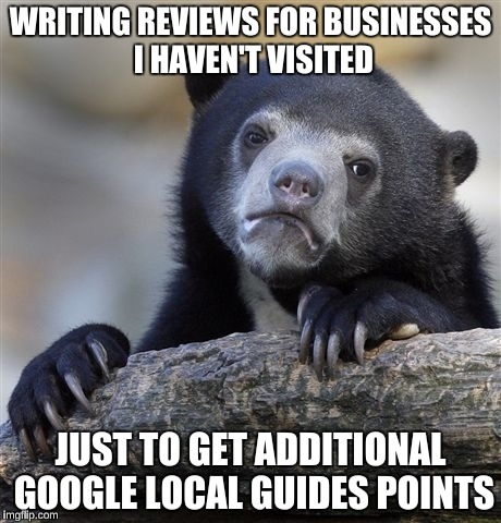 Confession Bear Meme | WRITING REVIEWS FOR BUSINESSES I HAVEN'T VISITED; JUST TO GET ADDITIONAL GOOGLE LOCAL GUIDES POINTS | image tagged in memes,confession bear | made w/ Imgflip meme maker
