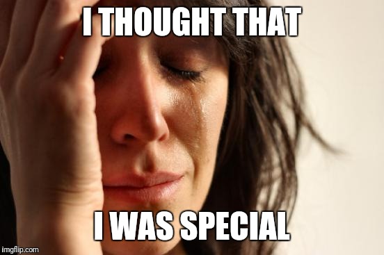 First World Problems Meme | I THOUGHT THAT I WAS SPECIAL | image tagged in memes,first world problems | made w/ Imgflip meme maker