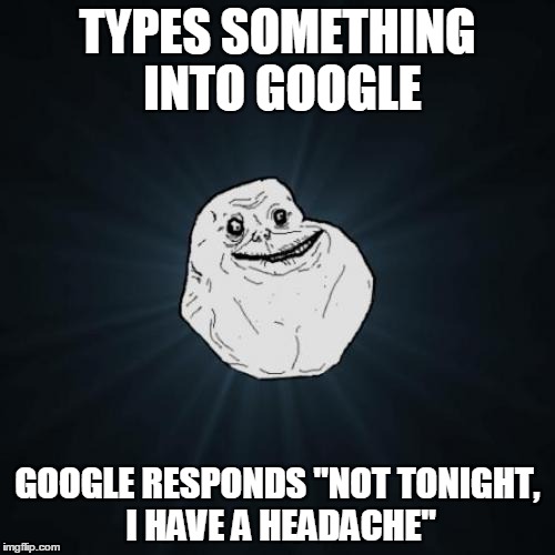 Forever Alone | TYPES SOMETHING INTO GOOGLE; GOOGLE RESPONDS "NOT TONIGHT, I HAVE A HEADACHE" | image tagged in memes,forever alone | made w/ Imgflip meme maker