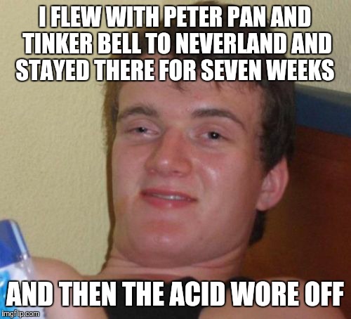 10 Guy Meme | I FLEW WITH PETER PAN AND TINKER BELL TO NEVERLAND AND STAYED THERE FOR SEVEN WEEKS; AND THEN THE ACID WORE OFF | image tagged in memes,10 guy | made w/ Imgflip meme maker