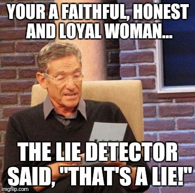 Maury Lie Detector Meme | YOUR A FAITHFUL, HONEST AND LOYAL WOMAN... THE LIE DETECTOR SAID, "THAT'S A LIE!" | image tagged in memes,maury lie detector | made w/ Imgflip meme maker