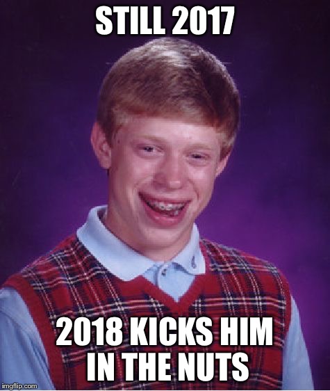 Mostly Happy New Year Everyone! | STILL 2017; 2018 KICKS HIM IN THE NUTS | image tagged in memes,bad luck brian | made w/ Imgflip meme maker