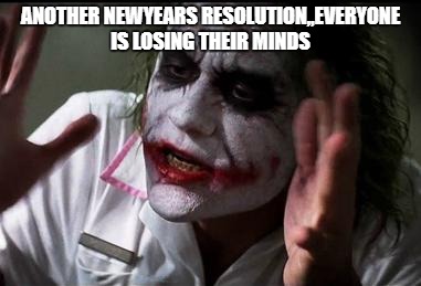 Everyone Loses Their Minds | ANOTHER NEWYEARS RESOLUTION,,EVERYONE IS LOSING THEIR MINDS | image tagged in everyone loses their minds | made w/ Imgflip meme maker