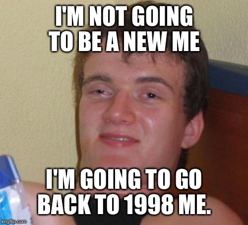 10 Guy Meme | I'M NOT GOING TO BE A NEW ME I'M GOING TO GO BACK TO 1998 ME. | image tagged in memes,10 guy | made w/ Imgflip meme maker