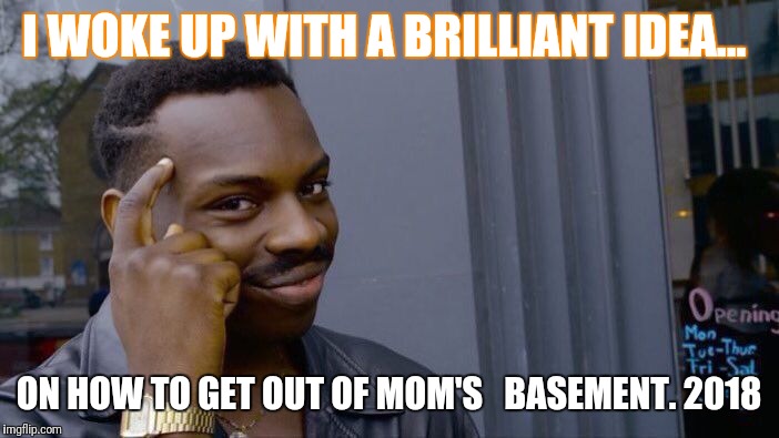 Roll Safe Think About It | I WOKE UP WITH A BRILLIANT IDEA... ON HOW TO GET OUT OF MOM'S   BASEMENT. 2018 | image tagged in memes,roll safe think about it | made w/ Imgflip meme maker