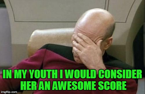 Captain Picard Facepalm Meme | IN MY YOUTH I WOULD CONSIDER HER AN AWESOME SCORE | image tagged in memes,captain picard facepalm | made w/ Imgflip meme maker