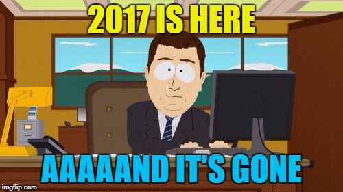 Time flies... :) | 2017 IS HERE; AAAAAND IT'S GONE | image tagged in memes,aaaaand its gone,2017,2018,new years,happy new year | made w/ Imgflip meme maker