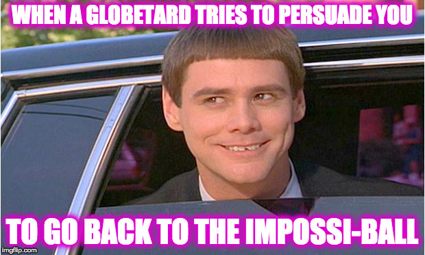 jim carry limo | WHEN A GLOBETARD TRIES TO PERSUADE YOU; TO GO BACK TO THE IMPOSSI-BALL | image tagged in jim carry limo | made w/ Imgflip meme maker