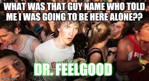 Sudden Clarity Clarence Meme | WHAT WAS THAT GUY NAME WHO TOLD ME I WAS GOING TO BE HERE ALONE?? DR. FEELGOOD | image tagged in memes,sudden clarity clarence | made w/ Imgflip meme maker