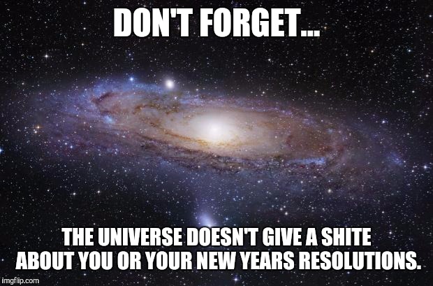 God Religion Universe | DON'T FORGET... THE UNIVERSE DOESN'T GIVE A SHITE ABOUT YOU OR YOUR NEW YEARS RESOLUTIONS. | image tagged in happy new year | made w/ Imgflip meme maker