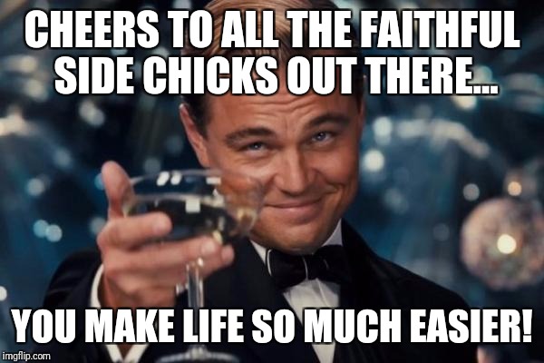 Leonardo Dicaprio Cheers | CHEERS TO ALL THE FAITHFUL SIDE CHICKS OUT THERE... YOU MAKE LIFE SO MUCH EASIER! | image tagged in memes,leonardo dicaprio cheers | made w/ Imgflip meme maker