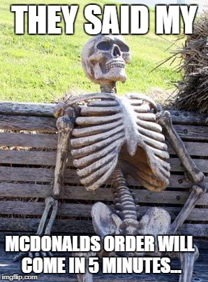 Waiting Skeleton Meme | THEY SAID MY; MCDONALDS ORDER WILL COME IN 5 MINUTES... | image tagged in memes,waiting skeleton | made w/ Imgflip meme maker