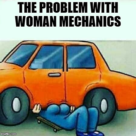 woman mechanics | THE PROBLEM WITH WOMAN MECHANICS | image tagged in woman | made w/ Imgflip meme maker