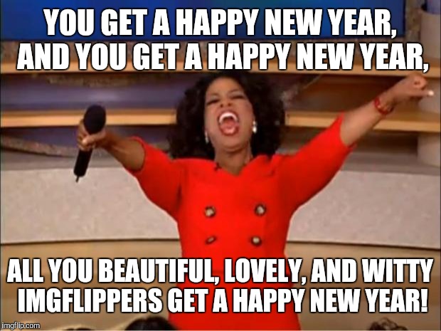 Oprah You Get A Meme | YOU GET A HAPPY NEW YEAR, AND YOU GET A HAPPY NEW YEAR, ALL YOU BEAUTIFUL, LOVELY, AND WITTY IMGFLIPPERS GET A HAPPY NEW YEAR! | image tagged in memes,oprah you get a | made w/ Imgflip meme maker