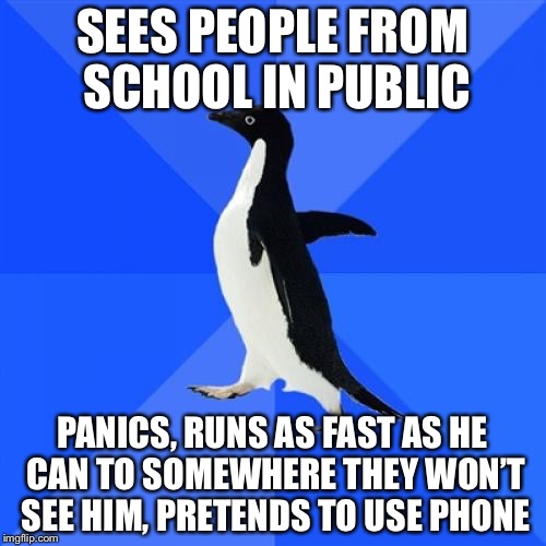 Socially Awkward Penguin | SEES PEOPLE FROM SCHOOL IN PUBLIC; PANICS, RUNS AS FAST AS HE CAN TO SOMEWHERE THEY WON’T SEE HIM, PRETENDS TO USE PHONE | image tagged in memes,socially awkward penguin | made w/ Imgflip meme maker