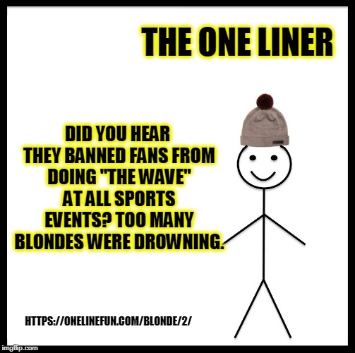 Be Like Bill Meme | THE ONE LINER; DID YOU HEAR THEY BANNED FANS FROM DOING "THE WAVE" AT ALL SPORTS EVENTS? TOO MANY BLONDES WERE DROWNING. HTTPS://ONELINEFUN.COM/BLONDE/2/ | image tagged in memes,be like bill | made w/ Imgflip meme maker