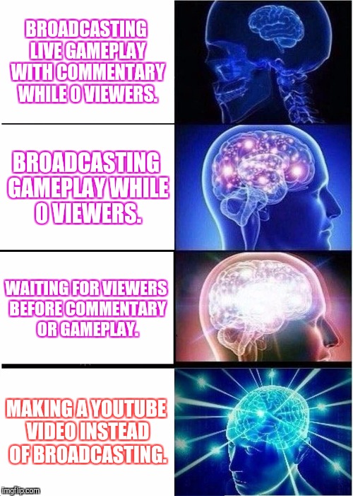 Expanding Brain Meme | BROADCASTING LIVE GAMEPLAY WITH COMMENTARY WHILE 0 VIEWERS. BROADCASTING GAMEPLAY WHILE 0 VIEWERS. WAITING FOR VIEWERS BEFORE COMMENTARY OR GAMEPLAY. MAKING A YOUTUBE VIDEO INSTEAD OF BROADCASTING. | image tagged in memes,expanding brain | made w/ Imgflip meme maker