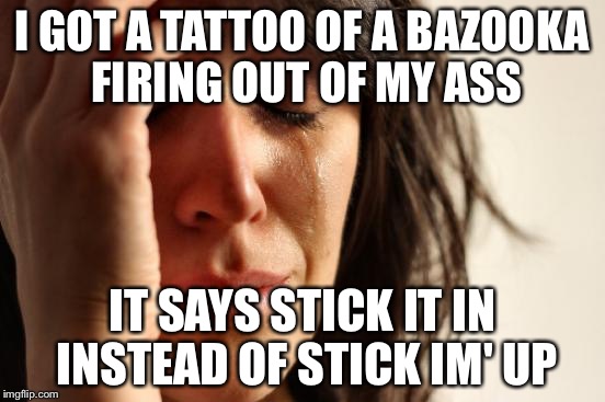 First World Problems Meme | I GOT A TATTOO OF A BAZOOKA FIRING OUT OF MY ASS IT SAYS STICK IT IN INSTEAD OF STICK IM' UP | image tagged in memes,first world problems | made w/ Imgflip meme maker