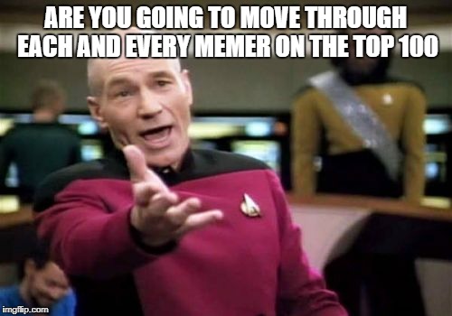 Picard Wtf Meme | ARE YOU GOING TO MOVE THROUGH EACH AND EVERY MEMER ON THE TOP 100 | image tagged in memes,picard wtf | made w/ Imgflip meme maker