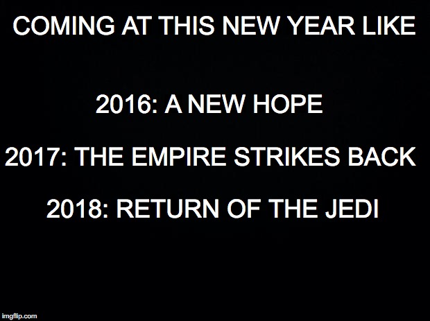 Black background | COMING AT THIS NEW YEAR LIKE; 2016: A NEW HOPE; 2017: THE EMPIRE STRIKES BACK; 2018: RETURN OF THE JEDI | image tagged in black background | made w/ Imgflip meme maker