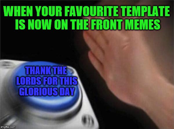 Blank Nut Button Meme | WHEN YOUR FAVOURITE TEMPLATE IS NOW ON THE FRONT MEMES; THANK THE LORDS FOR THIS GLORIOUS DAY | image tagged in memes,blank nut button,imgflip | made w/ Imgflip meme maker