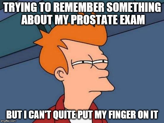 Futurama Fry | TRYING TO REMEMBER SOMETHING ABOUT MY PROSTATE EXAM; BUT I CAN'T QUITE PUT MY FINGER ON IT | image tagged in memes,futurama fry | made w/ Imgflip meme maker