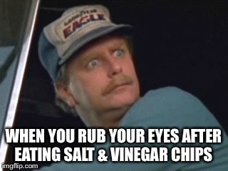 This just happened  | WHEN YOU RUB YOUR EYES AFTER EATING SALT & VINEGAR CHIPS | image tagged in memes | made w/ Imgflip meme maker