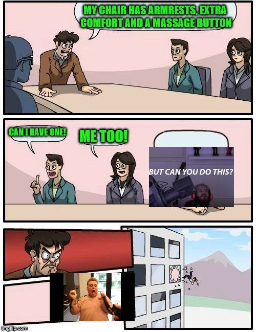 Pewdiepie again... | MY CHAIR HAS ARMRESTS, EXTRA COMFORT AND A MASSAGE BUTTON; CAN I HAVE ONE! ME TOO! | image tagged in memes,boardroom meeting suggestion,pewdiepie | made w/ Imgflip meme maker