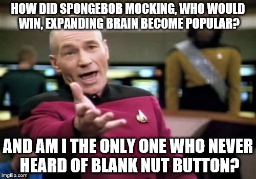 Seems like they came out of the blue | HOW DID SPONGEBOB MOCKING, WHO WOULD WIN, EXPANDING BRAIN BECOME POPULAR? AND AM I THE ONLY ONE WHO NEVER HEARD OF BLANK NUT BUTTON? | image tagged in memes,picard wtf,blank nut button,spongebob mocking,expanding brain,who would win | made w/ Imgflip meme maker