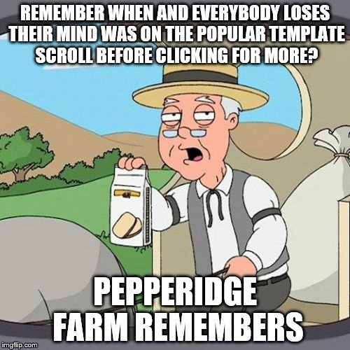 Pepperidge Farm Remembers Meme | REMEMBER WHEN AND EVERYBODY LOSES THEIR MIND WAS ON THE POPULAR TEMPLATE SCROLL BEFORE CLICKING FOR MORE? PEPPERIDGE FARM REMEMBERS | image tagged in memes,pepperidge farm remembers | made w/ Imgflip meme maker
