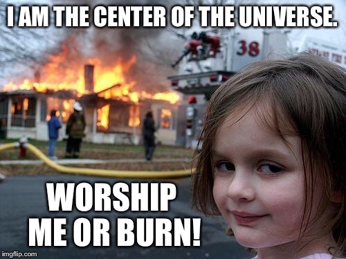 Disaster Girl Meme | I AM THE CENTER OF THE UNIVERSE. WORSHIP ME OR BURN! | image tagged in memes,disaster girl | made w/ Imgflip meme maker