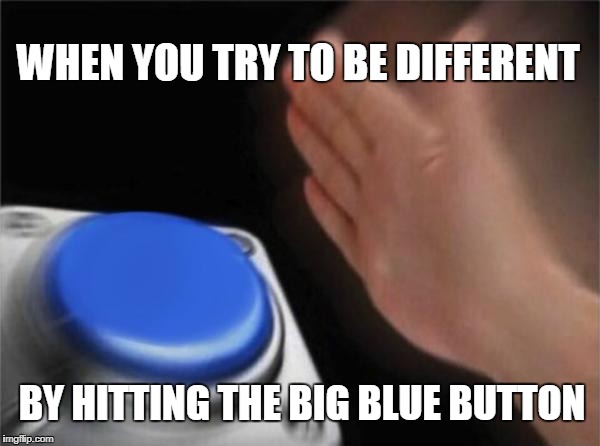 Blank Nut Button Meme | WHEN YOU TRY TO BE DIFFERENT; BY HITTING THE BIG BLUE BUTTON | image tagged in memes,blank nut button | made w/ Imgflip meme maker