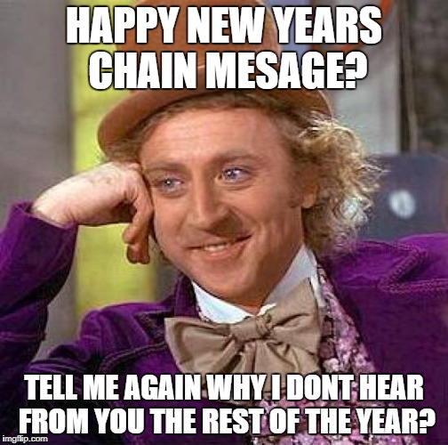 Creepy Condescending Wonka | HAPPY NEW YEARS CHAIN MESAGE? TELL ME AGAIN WHY I DONT HEAR FROM YOU THE REST OF THE YEAR? | image tagged in memes,creepy condescending wonka | made w/ Imgflip meme maker