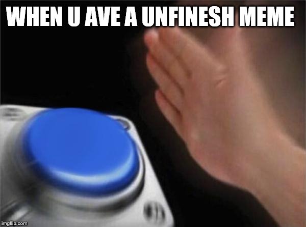 Blank Nut Button | WHEN U AVE A UNFINESH MEME | image tagged in memes,blank nut button | made w/ Imgflip meme maker