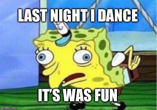 Mocking Spongebob Meme | LAST NIGHT I DANCE; IT’S WAS FUN | image tagged in memes,mocking spongebob | made w/ Imgflip meme maker