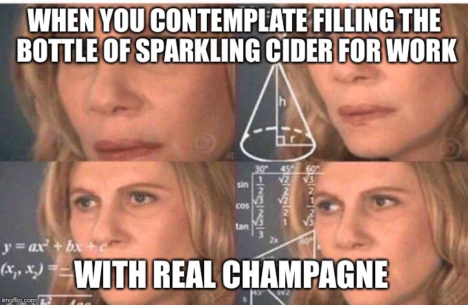 Confused Math Lady | WHEN YOU CONTEMPLATE FILLING THE BOTTLE OF SPARKLING CIDER FOR WORK; WITH REAL CHAMPAGNE | image tagged in confused math lady | made w/ Imgflip meme maker