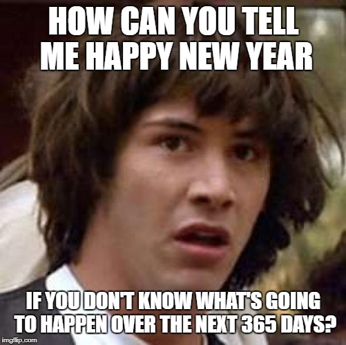 Conspiracy Keanu Meme | HOW CAN YOU TELL ME HAPPY NEW YEAR; IF YOU DON'T KNOW WHAT'S GOING TO HAPPEN OVER THE NEXT 365 DAYS? | image tagged in memes,conspiracy keanu | made w/ Imgflip meme maker