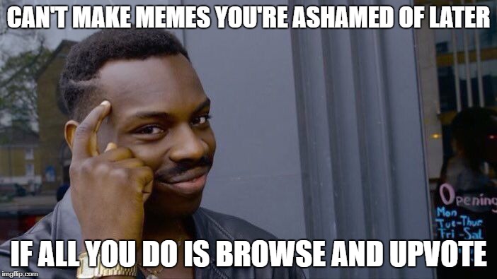 I should stick to this philosophy | CAN'T MAKE MEMES YOU'RE ASHAMED OF LATER; IF ALL YOU DO IS BROWSE AND UPVOTE | image tagged in memes,roll safe think about it,upvotes,imgflip | made w/ Imgflip meme maker