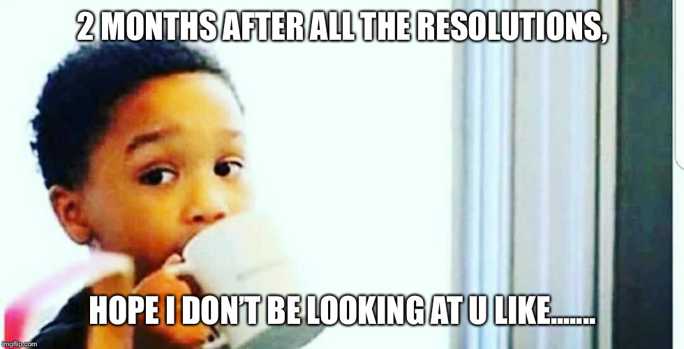 2 MONTHS AFTER ALL THE RESOLUTIONS, HOPE I DON’T BE LOOKING AT U LIKE....... | image tagged in tip | made w/ Imgflip meme maker