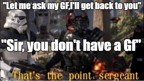 "Let me ask my GF,I'll get back to you"; "Sir, you don't have a Gf" | image tagged in thats the point sergeant | made w/ Imgflip meme maker