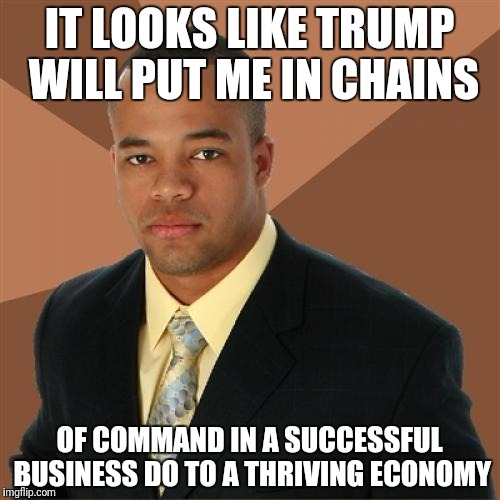 Successful Black Man | IT LOOKS LIKE TRUMP WILL PUT ME IN CHAINS; OF COMMAND IN A SUCCESSFUL BUSINESS DO TO A THRIVING ECONOMY | image tagged in memes,successful black man | made w/ Imgflip meme maker