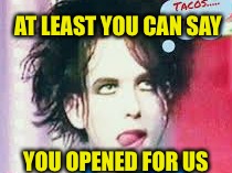 AT LEAST YOU CAN SAY YOU OPENED FOR US | made w/ Imgflip meme maker