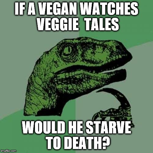 Philosoraptor Meme | IF A VEGAN WATCHES VEGGIE  TALES; WOULD HE STARVE TO DEATH? | image tagged in memes,philosoraptor | made w/ Imgflip meme maker