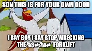 Foghorn Leghorn | SON THIS IS FOR YOUR OWN GOOD; I SAY BOY I SAY STOP WRECKING THE %$#@&#* FORKLIFT | image tagged in foghorn leghorn | made w/ Imgflip meme maker