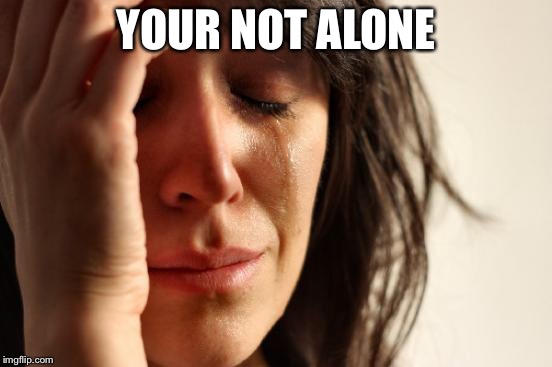 YOUR NOT ALONE | image tagged in memes,first world problems | made w/ Imgflip meme maker