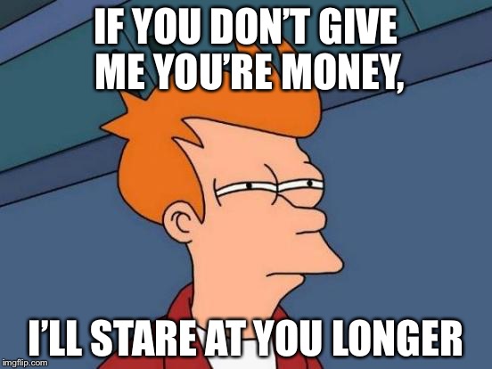 Futurama Fry Meme | IF YOU DON’T GIVE ME YOU’RE MONEY, I’LL STARE AT YOU LONGER | image tagged in memes,futurama fry | made w/ Imgflip meme maker