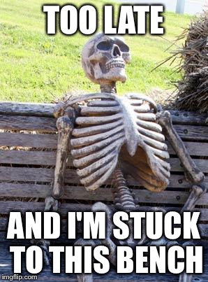 Waiting Skeleton Meme | TOO LATE AND I'M STUCK TO THIS BENCH | image tagged in memes,waiting skeleton | made w/ Imgflip meme maker