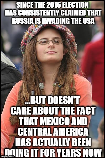 College Liberal | SINCE THE 2016 ELECTION HAS CONSISTENTLY CLAIMED THAT RUSSIA IS INVADING THE USA; ...BUT DOESN'T CARE ABOUT THE FACT THAT MEXICO AND CENTRAL AMERICA HAS ACTUALLY BEEN DOING IT FOR YEARS NOW | image tagged in memes,college liberal,illegal immigration,mexico,democrats,liberal logic | made w/ Imgflip meme maker